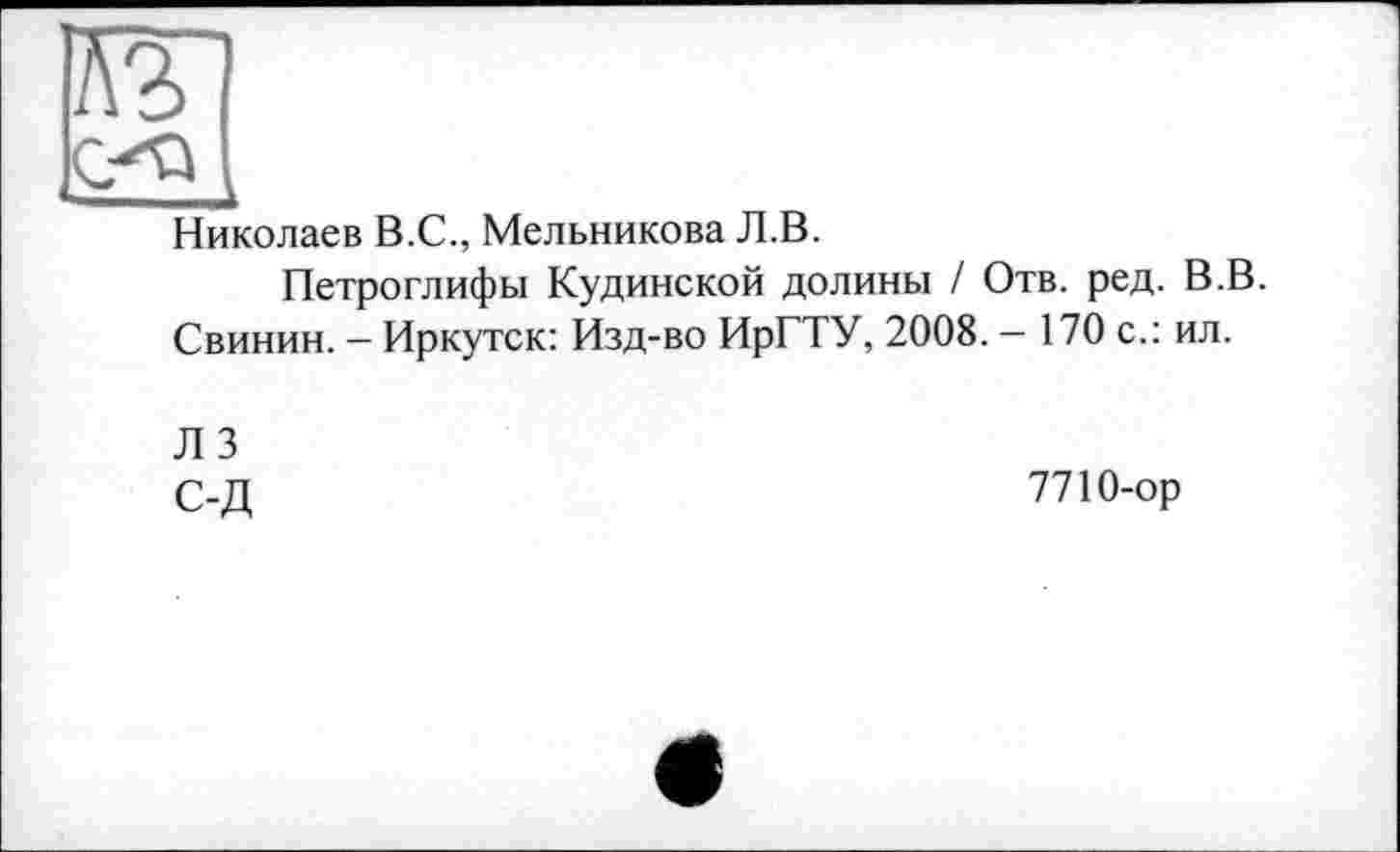 ﻿Николаев В.С., Мельникова Л.В.
Петроглифы Кудинской долины / Отв. ред. В.В. Свинин. - Иркутск: Изд-во ИрГТУ, 2008. - 170 с.: ил.
Л 3 с-д
7710-ор